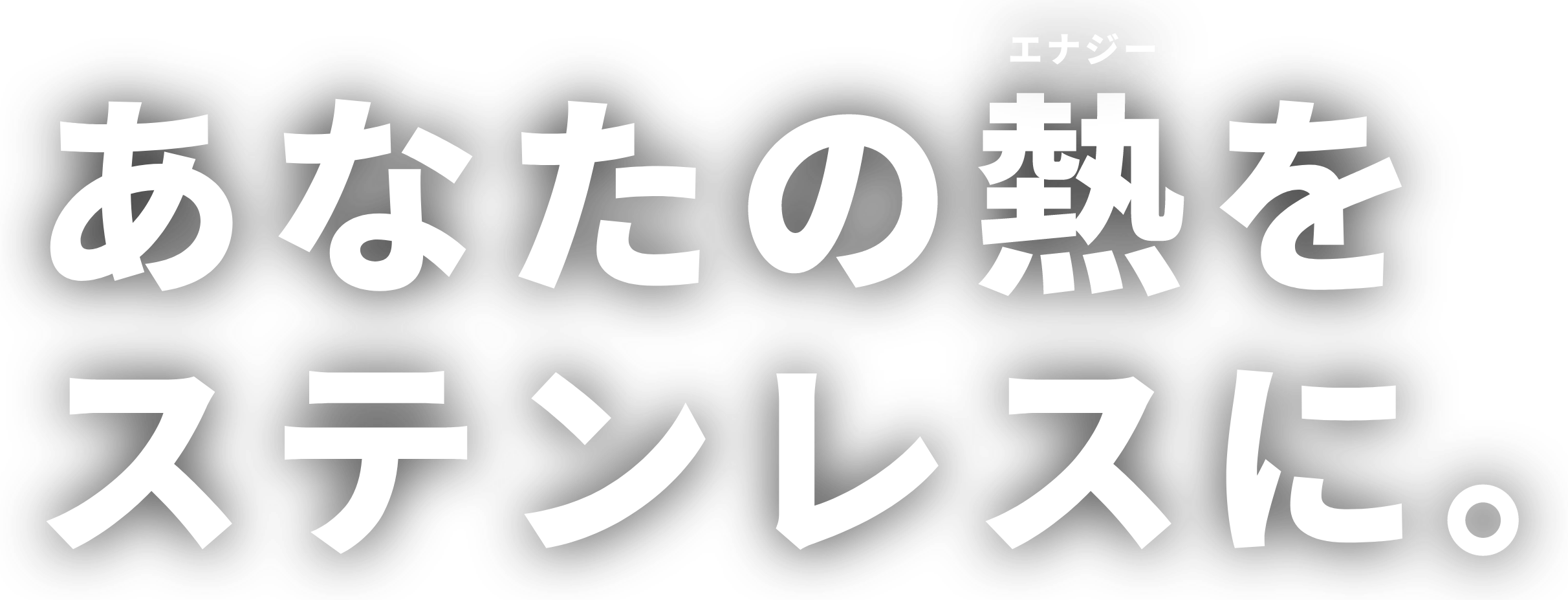 あなたの熱(エナジー)をステンレスに。